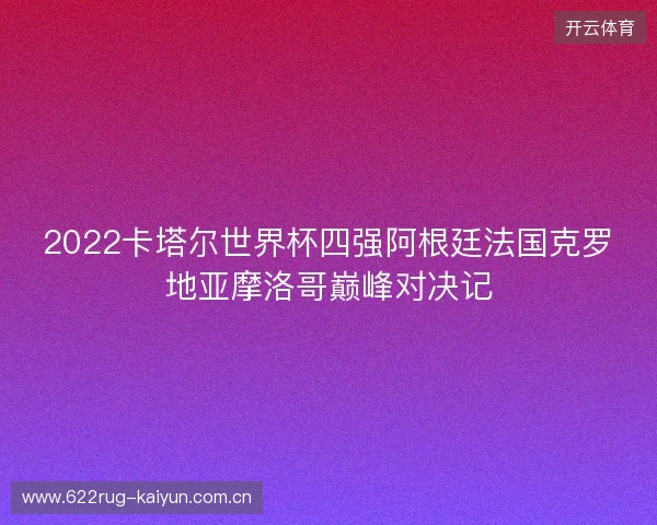 2022卡塔尔世界杯四强阿根廷法国克罗地亚摩洛哥巅峰对决记