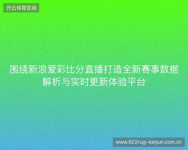 围绕新浪爱彩比分直播打造全新赛事数据解析与实时更新体验平台