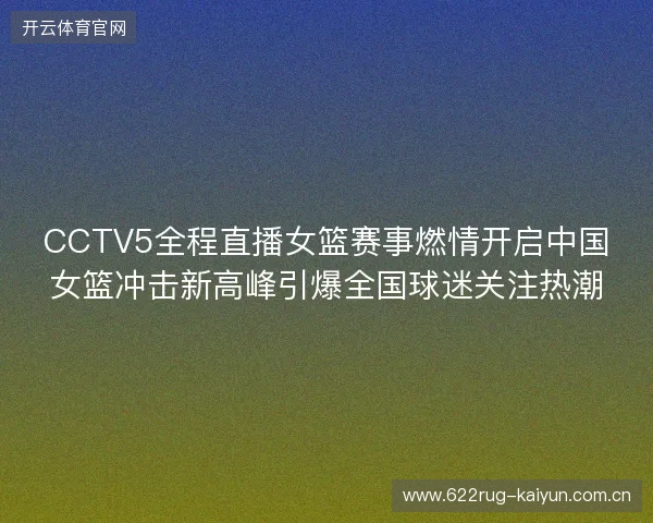 CCTV5全程直播女篮赛事燃情开启中国女篮冲击新高峰引爆全国球迷关注热潮