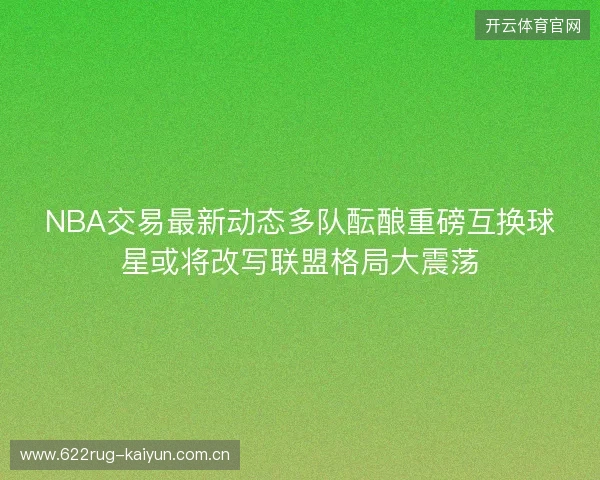 NBA交易最新动态多队酝酿重磅互换球星或将改写联盟格局大震荡
