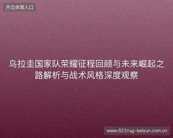 乌拉圭国家队荣耀征程回顾与未来崛起之路解析与战术风格深度观察