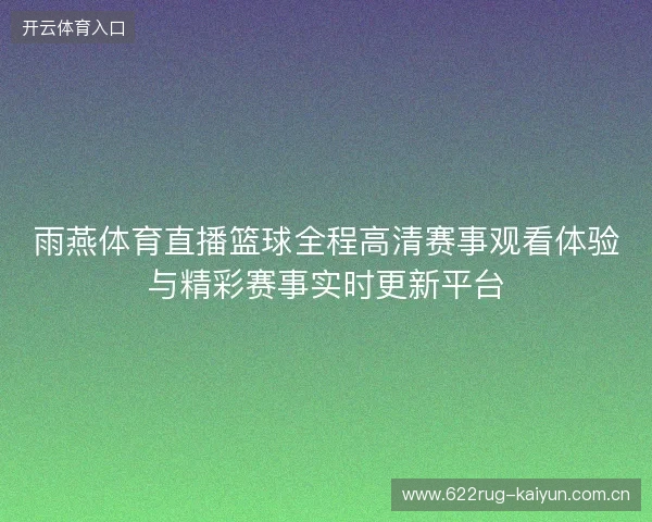 雨燕体育直播篮球全程高清赛事观看体验与精彩赛事实时更新平台