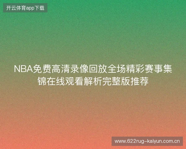 NBA免费高清录像回放全场精彩赛事集锦在线观看解析完整版推荐