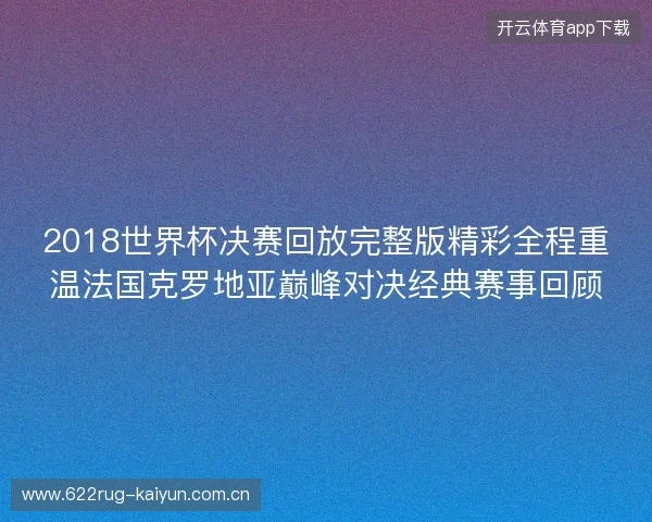 2018世界杯决赛回放完整版精彩全程重温法国克罗地亚巅峰对决经典赛事回顾 2018世界杯决赛回放完整版精彩全程重温法国克罗地亚巅峰对决经典赛事回顾