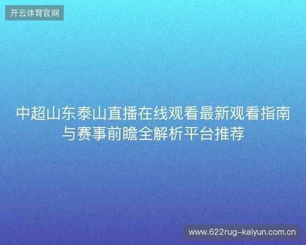 中超山东泰山直播在线观看最新观看指南与赛事前瞻全解析平台推荐 中超山东泰山直播在线观看最新观看指南与赛事前瞻全解析平台推荐