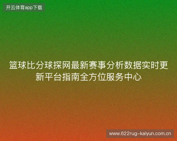 篮球比分球探网最新赛事分析数据实时更新平台指南全方位服务中心 篮球比分球探网最新赛事分析数据实时更新平台指南全方位服务中心