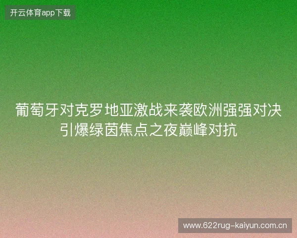 葡萄牙对克罗地亚激战来袭欧洲强强对决引爆绿茵焦点之夜巅峰对抗 葡萄牙对克罗地亚激战来袭欧洲强强对决引爆绿茵焦点之夜巅峰对抗