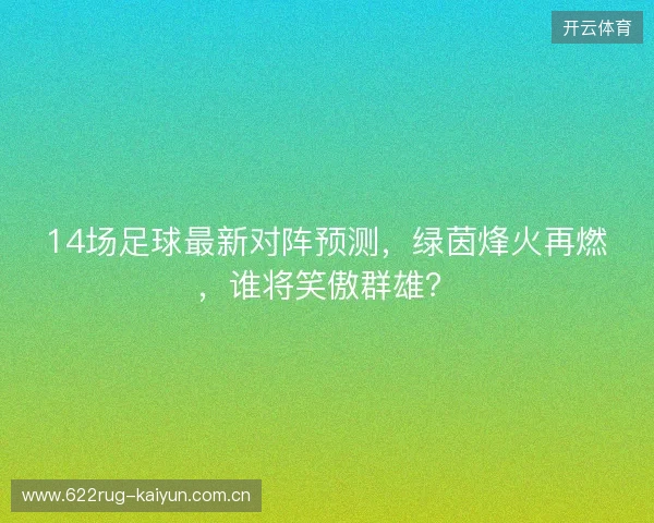 14场足球最新对阵预测,绿茵烽火再燃,谁将笑傲群雄? 14场足球最新对阵预测,绿茵烽火再燃,谁将笑傲群雄?