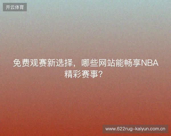 免费观赛新选择，哪些网站能畅享NBA精彩赛事？